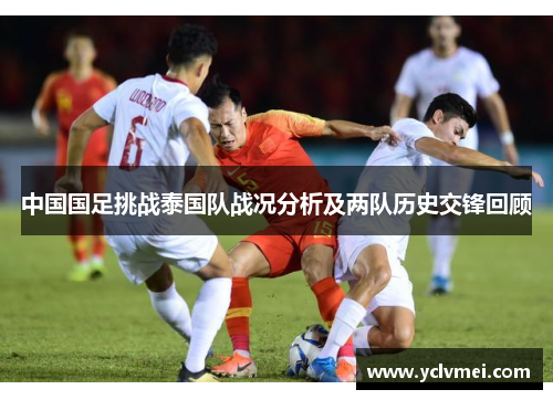 中国国足挑战泰国队战况分析及两队历史交锋回顾 中国国足挑战泰国队战况分析及两队历史交锋回顾