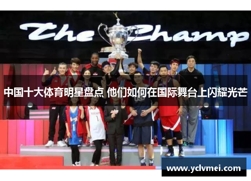 中国十大体育明星盘点 他们如何在国际舞台上闪耀光芒 中国十大体育明星盘点 他们如何在国际舞台上闪耀光芒