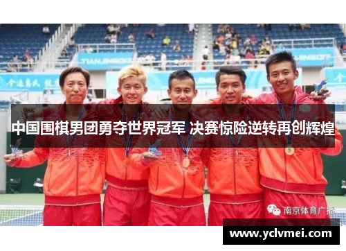 中国围棋男团勇夺世界冠军 决赛惊险逆转再创辉煌 中国围棋男团勇夺世界冠军 决赛惊险逆转再创辉煌