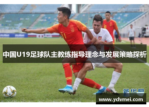 中国U19足球队主教练指导理念与发展策略探析 中国U19足球队主教练指导理念与发展策略探析