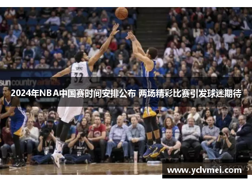 2024年NBA中国赛时间安排公布 两场精彩比赛引发球迷期待 2024年NBA中国赛时间安排公布 两场精彩比赛引发球迷期待