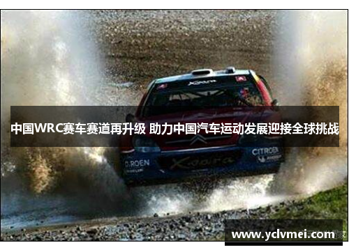 中国WRC赛车赛道再升级 助力中国汽车运动发展迎接全球挑战 中国WRC赛车赛道再升级 助力中国汽车运动发展迎接全球挑战