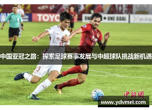 中国亚冠之路:探索足球赛事发展与中超球队挑战新机遇 中国亚冠之路:探索足球赛事发展与中超球队挑战新机遇