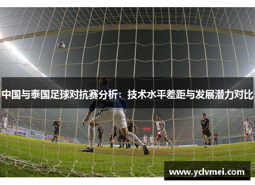 中国与泰国足球对抗赛分析:技术水平差距与发展潜力对比 中国与泰国足球对抗赛分析:技术水平差距与发展潜力对比