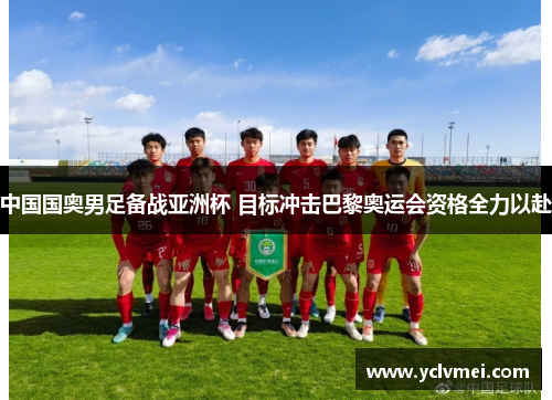 中国国奥男足备战亚洲杯 目标冲击巴黎奥运会资格全力以赴 中国国奥男足备战亚洲杯 目标冲击巴黎奥运会资格全力以赴