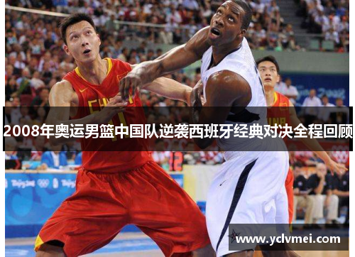 2008年奥运男篮中国队逆袭西班牙经典对决全程回顾 2008年奥运男篮中国队逆袭西班牙经典对决全程回顾