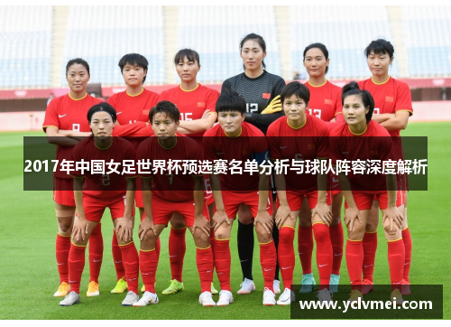 2017年中国女足世界杯预选赛名单分析与球队阵容深度解析 2017年中国女足世界杯预选赛名单分析与球队阵容深度解析