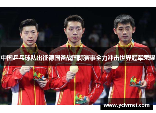 中国乒乓球队出征德国备战国际赛事全力冲击世界冠军荣耀 中国乒乓球队出征德国备战国际赛事全力冲击世界冠军荣耀