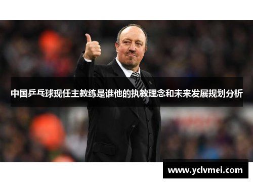 中国乒乓球现任主教练是谁他的执教理念和未来发展规划分析 中国乒乓球现任主教练是谁他的执教理念和未来发展规划分析