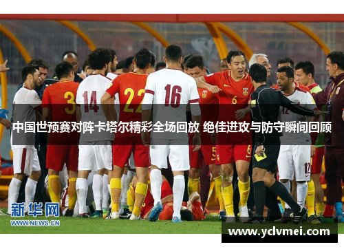 中国世预赛对阵卡塔尔精彩全场回放 绝佳进攻与防守瞬间回顾 中国世预赛对阵卡塔尔精彩全场回放 绝佳进攻与防守瞬间回顾