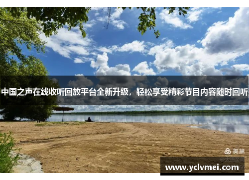 中国之声在线收听回放平台全新升级,轻松享受精彩节目内容随时回听 中国之声在线收听回放平台全新升级,轻松享受精彩节目内容随时回听