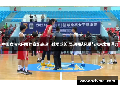 中国女篮官网聚焦赛场表现与球员成长 展现团队风采与未来发展潜力 中国女篮官网聚焦赛场表现与球员成长 展现团队风采与未来发展潜力