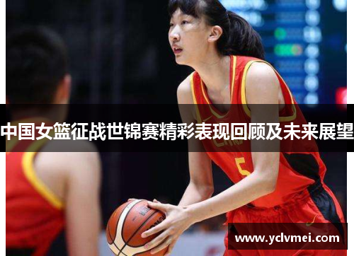中国女篮征战世锦赛精彩表现回顾及未来展望