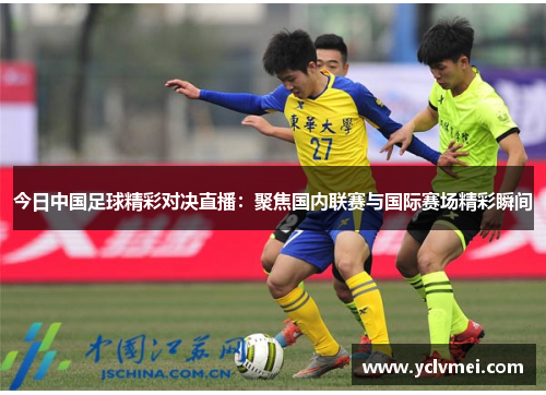 今日中国足球精彩对决直播:聚焦国内联赛与国际赛场精彩瞬间 今日中国足球精彩对决直播:聚焦国内联赛与国际赛场精彩瞬间