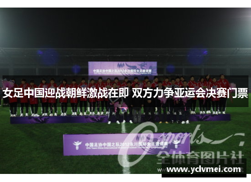 女足中国迎战朝鲜激战在即 双方力争亚运会决赛门票 女足中国迎战朝鲜激战在即 双方力争亚运会决赛门票