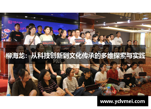 柳海龙:从科技创新到文化传承的多维探索与实践 柳海龙:从科技创新到文化传承的多维探索与实践